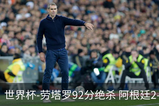 世界杯-劳塔罗92分绝杀 阿根廷2-1逆转英格兰进决赛