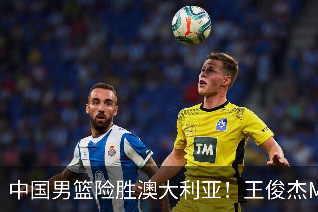 中国男篮险胜澳大利亚！王俊杰MVP，崔永熙证明自己，防守尖兵备受质疑，或被DNP！