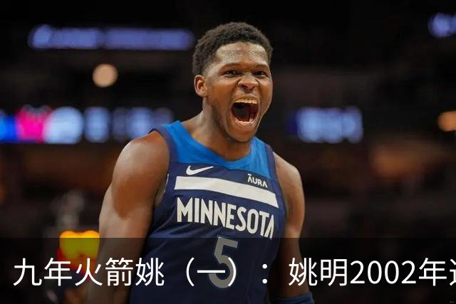 九年火箭姚（一）：姚明2002年选秀之前不为人知的芝加哥联合试训