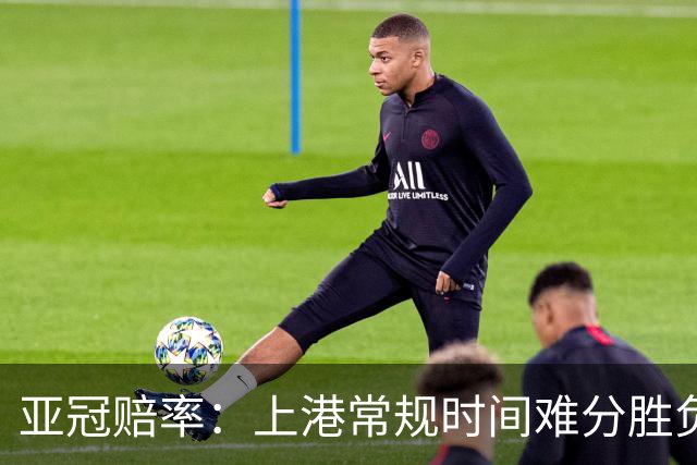 亚冠赔率：上港常规时间难分胜负 1-1成最热比分