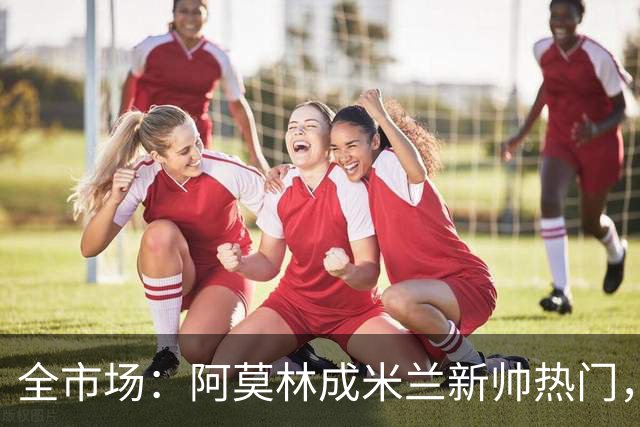 全市场：阿莫林成米兰新帅热门，在曼联2.5亿引援预算打不出成绩