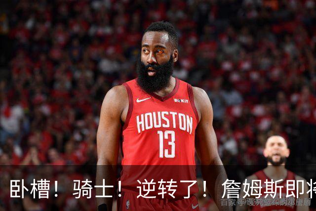 卧槽！骑士！逆转了！詹姆斯即将宣布下家...