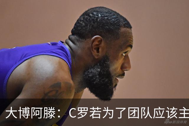 大博阿滕：C罗若为了团队应该主动让位，没他的葡萄牙才是更好的