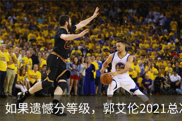 如果遗憾分等级，郭艾伦2021总决赛排第一！拼到痛哭干呕但还是输