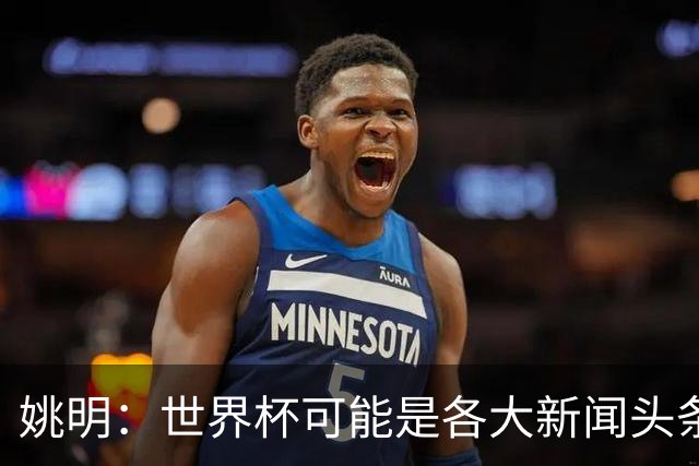 姚明：世界杯可能是各大新闻头条 但篮球在中国受欢迎程度可以比肩足球