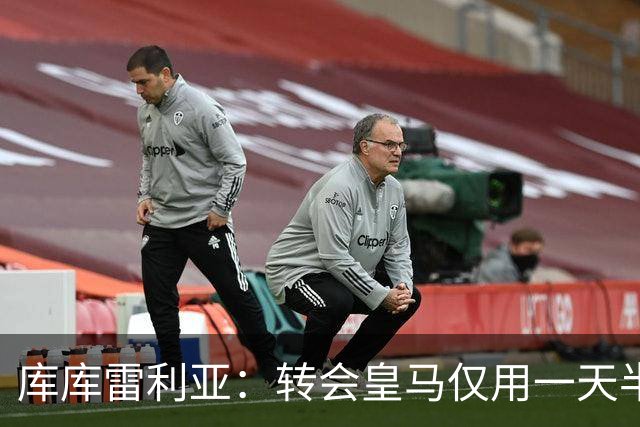库库雷利亚：转会皇马仅用一天半 让我能够专注于世界杯