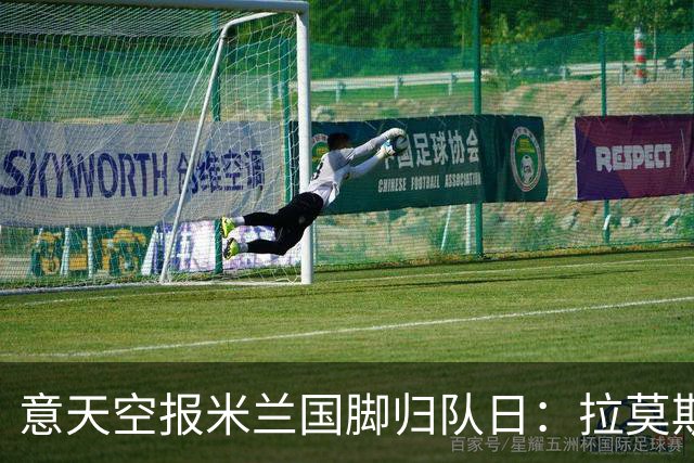 意天空报米兰国脚归队日：拉莫斯、莱奥29号回归，迈尼昂8月12号