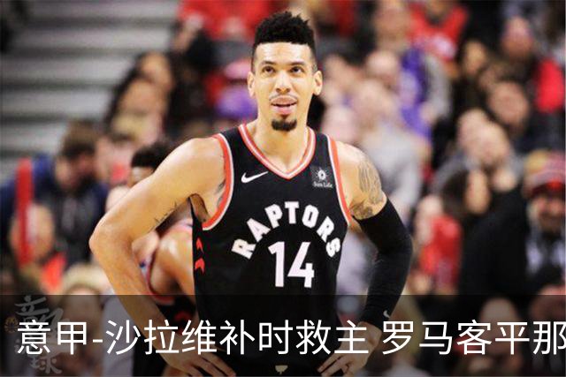 意甲-沙拉维补时救主 罗马客平那不勒斯距前四5分