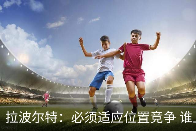 拉波尔特：必须适应位置竞争 谁上场都要表现好