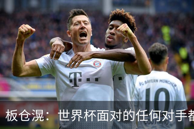 板仓滉：世界杯面对的任何对手都很强大，我想要一个一个战胜他们