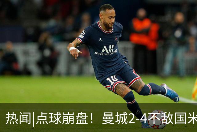 热闻|点球崩盘！曼城2-4不敌国米，马雷斯卡执教生涯首秀无缘开门红