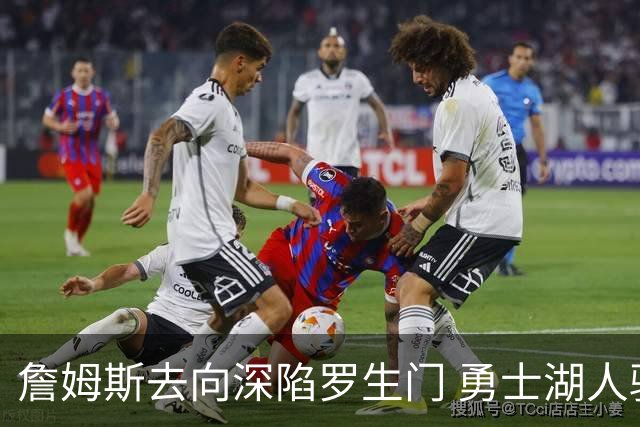 詹姆斯去向深陷罗生门 勇士湖人骑士各有难处？