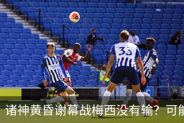 诸神黄昏谢幕战梅西没有输？可能还是梅罗时代没有输