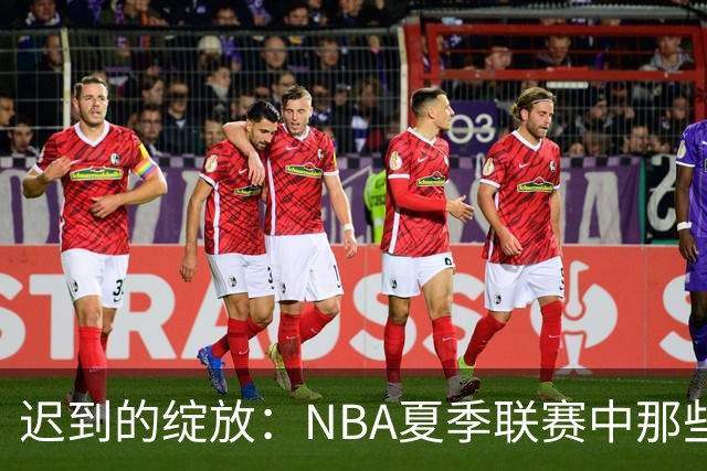 迟到的绽放：NBA夏季联赛中那些曾经被低估的首轮秀