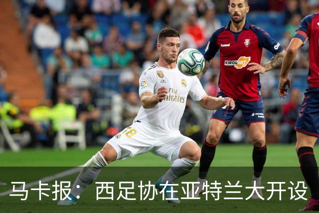 马卡报：西足协在亚特兰大开设“西班牙之家”，展示球队历史荣誉