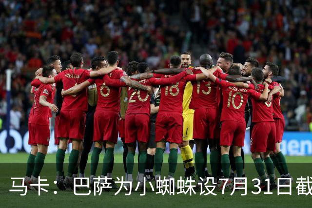 马卡：巴萨为小蜘蛛设7月31日截止日，若超时将寻找其他选择