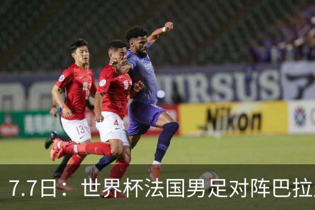 7.7日：世界杯法国男足对阵巴拉圭名单出炉，姆巴佩+登贝莱首发，最新消息