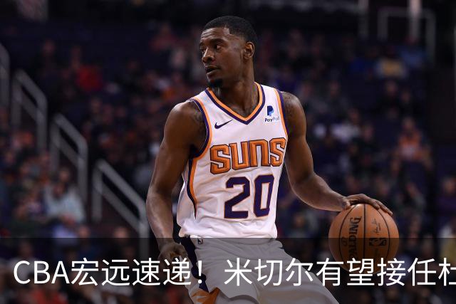 CBA宏远速递！米切尔有望接任杜锋帅位，朱芳雨选秀或弃权，陈家政赴美特训